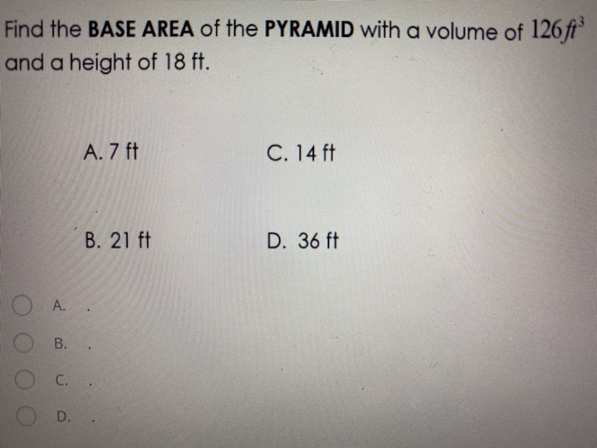 Find the BASE AREA of the PYRAMID witha volume of 126 ft
and a height of 18 ft.
A. 7 ft
C. 14 ft
B. 21 ft
D. 36 ft
A.
B.
C.
D.
