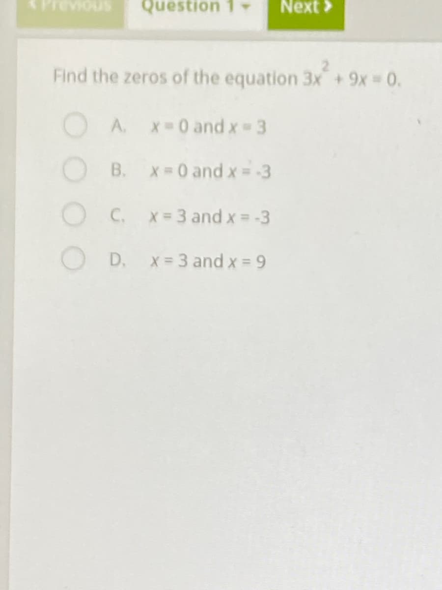 Previous
Question 1
Next >
Find the zeros of the equation 3x +9x 0.
O A.
X 0 and x 3
B. x 0 and x = -3
C. x-3 and x = -3
D.
x = 3 and x = 9
