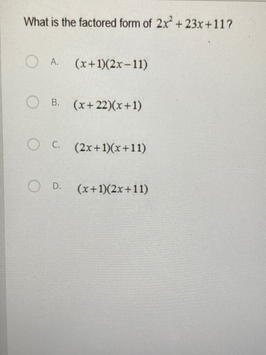 What is the factored form of 2x +23x+11?
A.
(x+1)(2x-11)
O B.
(x+22)(x+1)
O C. (2x+1)(x+11)
O D.
(x+1)(2x+11)
