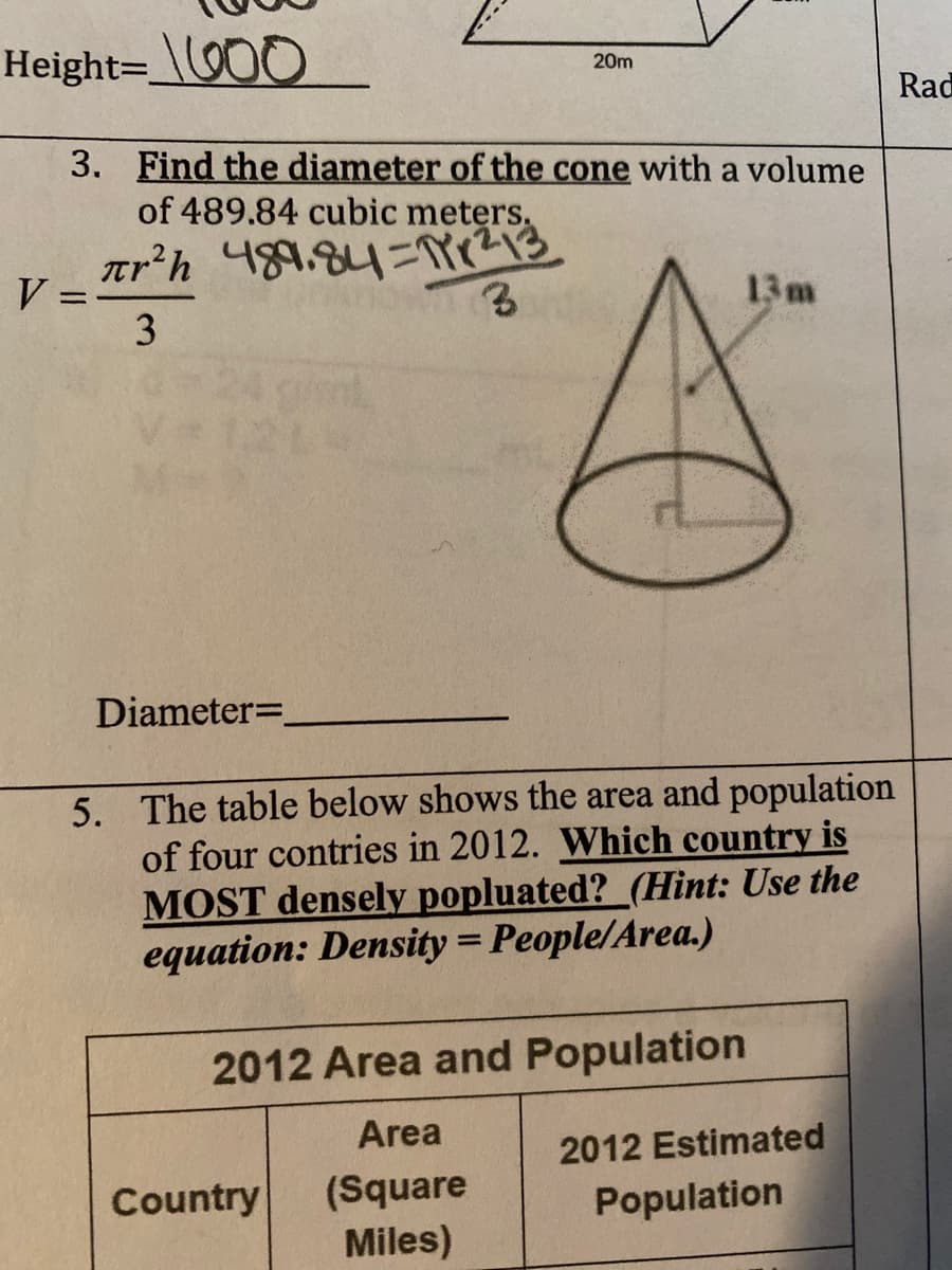 Height=\00
20m
Rad
3. Find the diameter of the cone with a volume
of 489.84 cubic meters.
tr'h 489.84=T??
V =
3
13m
Diameter=
5. The table below shows the area and population
of four contries in 2012. Which country is
MOST densely popluated?(Hint: Use the
equation: Density = People/Area.)
2012 Area and Population
Area
(Square
Miles)
2012 Estimated
Population
Country
