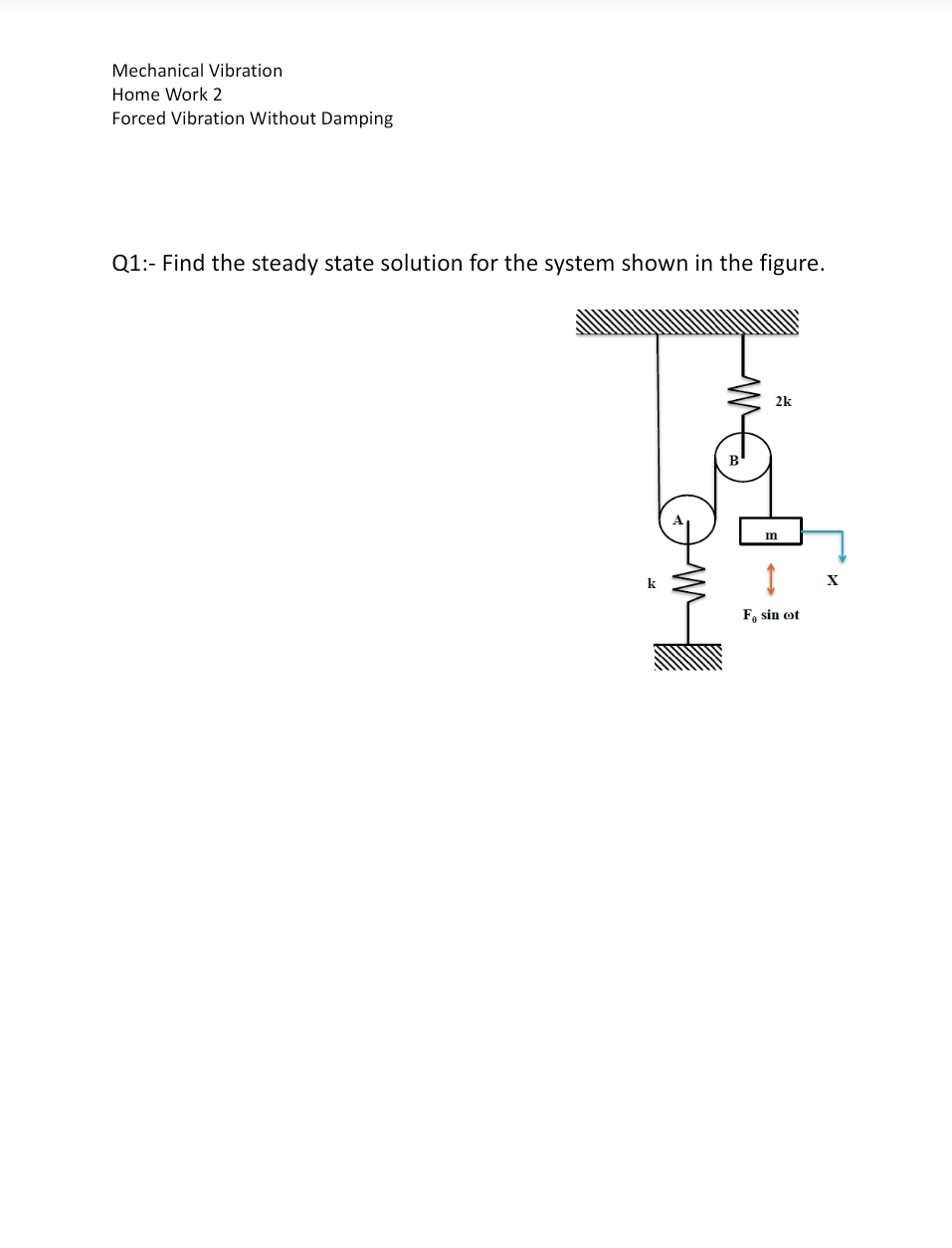 Mechanical Vibration
Home Work 2
Forced Vibration Without Damping
Q1:- Find the steady state solution for the system shown in the figure.
2k
m
k
X
F, sin ot
