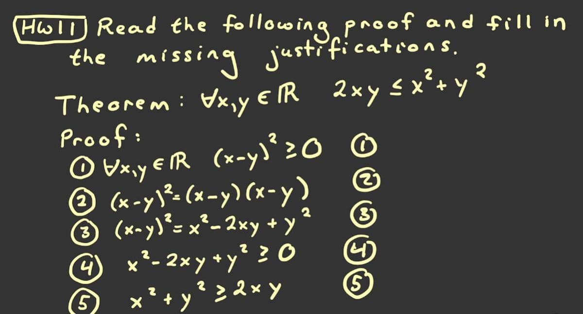 Hwll Read the following.proof and fill in
the missing justifications.
Theorem: Vx,y ER 2xy s x*+y
Proof:
O vaxy eR (x-y)*20 0
© (x-y\² (x=y) (x-y)
(x-y)*= x*- 2×y + Y
☺ x²- 2xy+y² 2 0
2
3)
4
+ y
