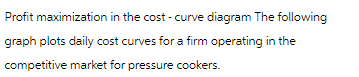 Profit maximization in the cost -curve diagram The following
graph plots daily cost curves for a firm operating in the
competitive market for pressure cookers.