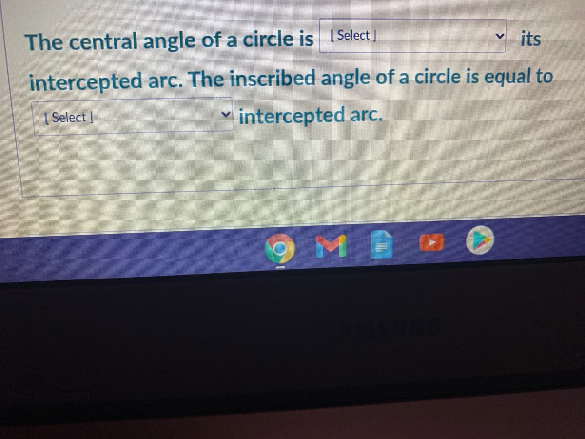 The central angle of a circle is Select |
its
intercepted arc. The inscribed angle of a circle is equal to
| Select |
intercepted arc.
9ME
