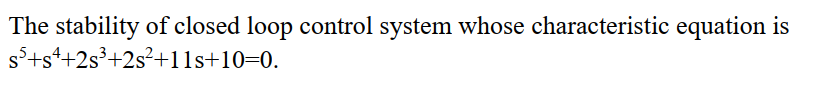 The stability of closed loop control system whose characteristic equation is
s+s++2s³+2s²+11s+10=0.
