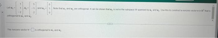 Let u,
1₂
orthogonal to u, and u
and
D
1 Note that u, and u, are orthogonal. It can be shown that u, is not in the subspace W spanned by u, and u, Use this to construct a nonzero vector vin R that is
The nonzero vector vs orthogonal tou, and up
