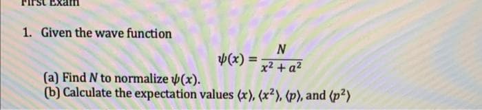 1. Given the wave function
y(x) =
N
x² + a²
(a) Find N to normalize (x).
(b) Calculate the expectation values (x), (x²), (p), and (p²)