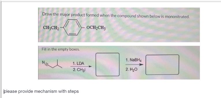 Draw the major product formed when the compound shown below is mononitrated.
CH3CH2
0
OCH₂CH3
Fill in the empty boxes.
1. NaBH4
1. LDA
2. CH31
2. H₂O
please provide mechanism with steps