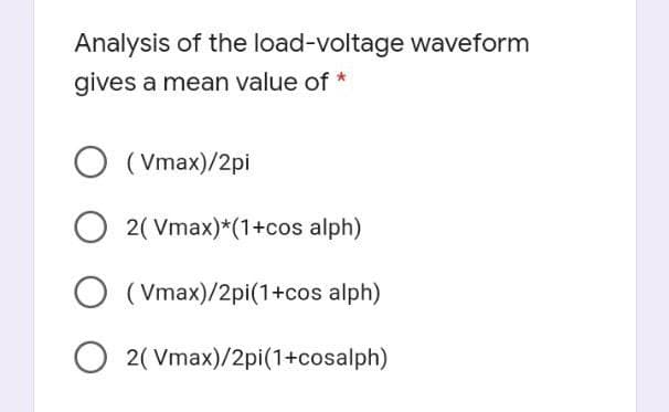 Analysis of the load-voltage waveform
gives a mean value of *
( Vmax)/2pi
O 2( Vmax)*(1+cos alph)
( Vmax)/2pi(1+cos alph)
O 2( Vmax)/2pi(1+cosalph)
