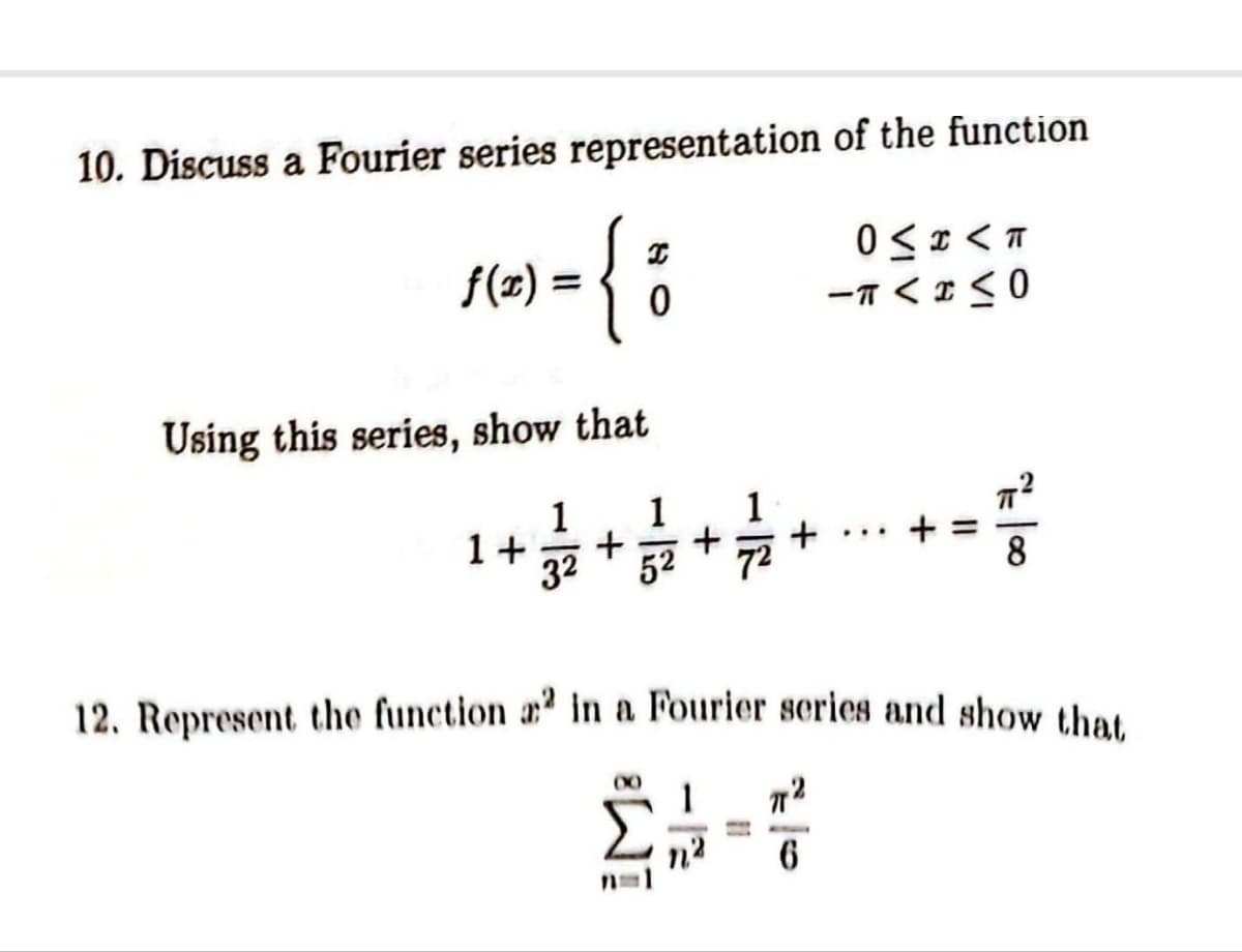 10. Discuss a Fourier series representation of the function
= {
Using this series, show that
f(x) =
0
1 1
1+ + = =+ = + = 1 +
32 52
iMa
0≤x<T
-TA2MO
-
6
...
12. Represent the function a2 in a Fourier series and show that
1
πT2
Σ₂2
||