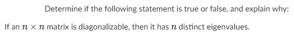 Determine if the following statement is true or false, and explain why:
If an n x n matrix is diagonalizable, then it has n distinct eigenvalues.
