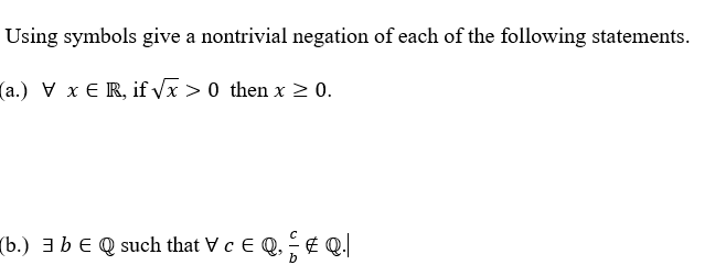 Using symbols give a nontrivial negation of each of the following statements.
(a.) V x E R, if x > 0 then x > 0.
