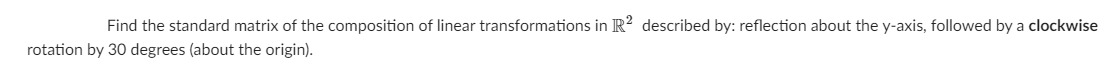 Find the standard matrix of the composition of linear transformations in R? described by: reflection about the y-axis, followed by a clockwise
rotation by 30 degrees (about the origin).
