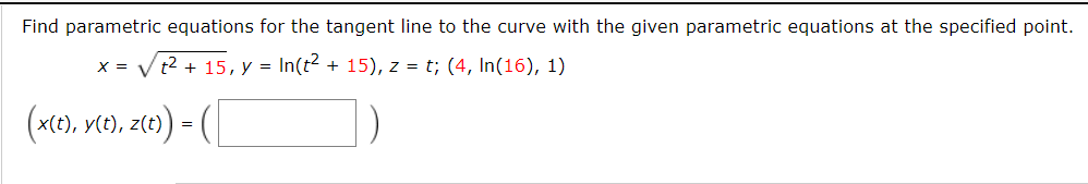 Find parametric equations for the tangent line to the curve with the given parametric equations at the specified point.
x = V t2 + 15, y = In(t2 + 15), z = t; (4, In(16), 1)
(x(0), vto), zte) = (|
