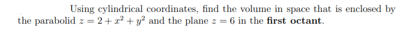 Using cylindrical coordinates, find the volume in space that is enclosed by
the parabolid z = 2+ x² + y² and the plane z = 6 in the first octant.
