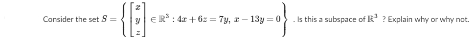 Consider the set S =
y ER: 4x + 6z = 7y, x – 13y = 0
. Is this a subspace of IR° ? Explain why or why not.
