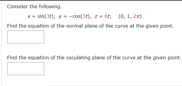 Consider the following.
x = sin(3t), y = -cos(3t), z = 6t;
(0, 1, 27)
Find the equation of the normal plane of the curve at the given point.
Find the equation of the osculating plane of the curve at the given point.
