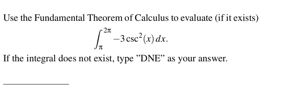 Use the Fundamental Theorem of Calculus to evaluate (if it exists)
2π
[²* — 3 csc2²(x) dx.
π
If the integral does not exist, type "DNE" as your answer.