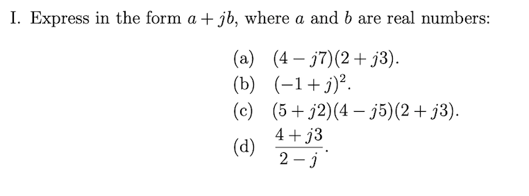 I. Express in the form a + jb, where a and b are real numbers:
(a) (4 – j7)(2+j3).
(b) (-1+j)².
-
(c) (5+j2)(4 – j5)(2+ j3).
4+ j3
(d)
2 – j
|
