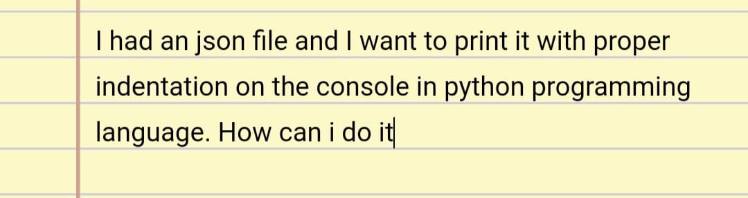 I had an json file and I want to print it with proper
indentation on the console in python programming
language. How can i do it
