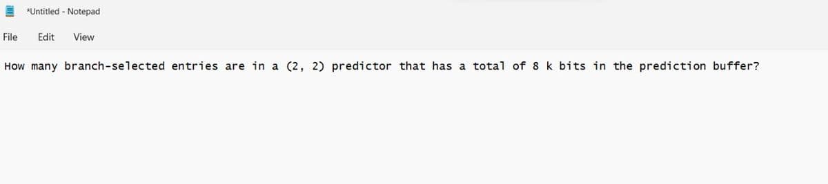 *Untitled - Notepad
File
Edit
View
How many branch-selected entries are in a (2, 2) predictor that has a total of 8 k bits in the prediction buffer?
