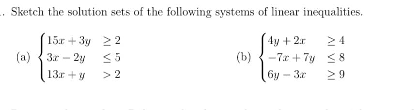 Sketch the solution sets of the following systems of linear inequalities.
15x + 3y
4y + 2x
3x - 2y
-7x + 7y
13x + y
6y - 3x
(a)
22
<5
> 2
(b)
≥4
<8
≥9