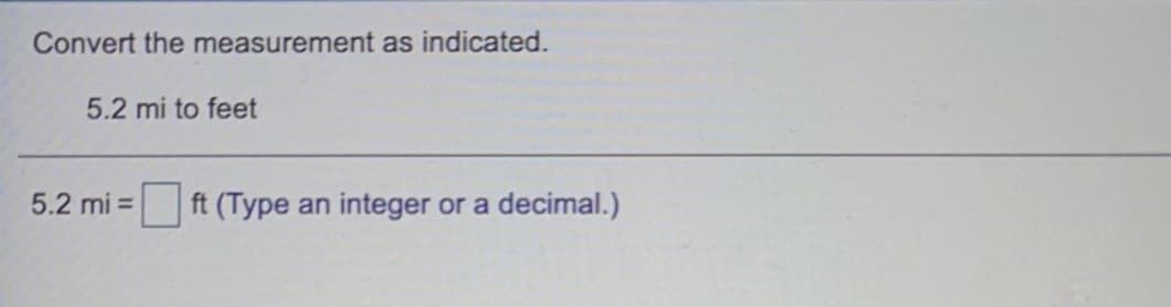 Convert the measurement as indicated.
5.2 mi to feet
5.2 mi =
ft (Type an integer or a
decimal.)
