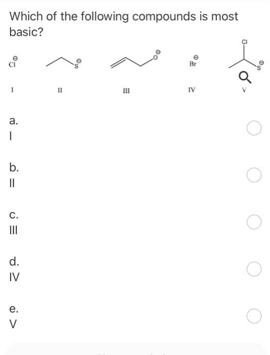 Which of the following compounds is most
basic?
fo
a.
I
b.
=
C.
|||
d.
IV
e.
V
II
III
e
Br
IV
O