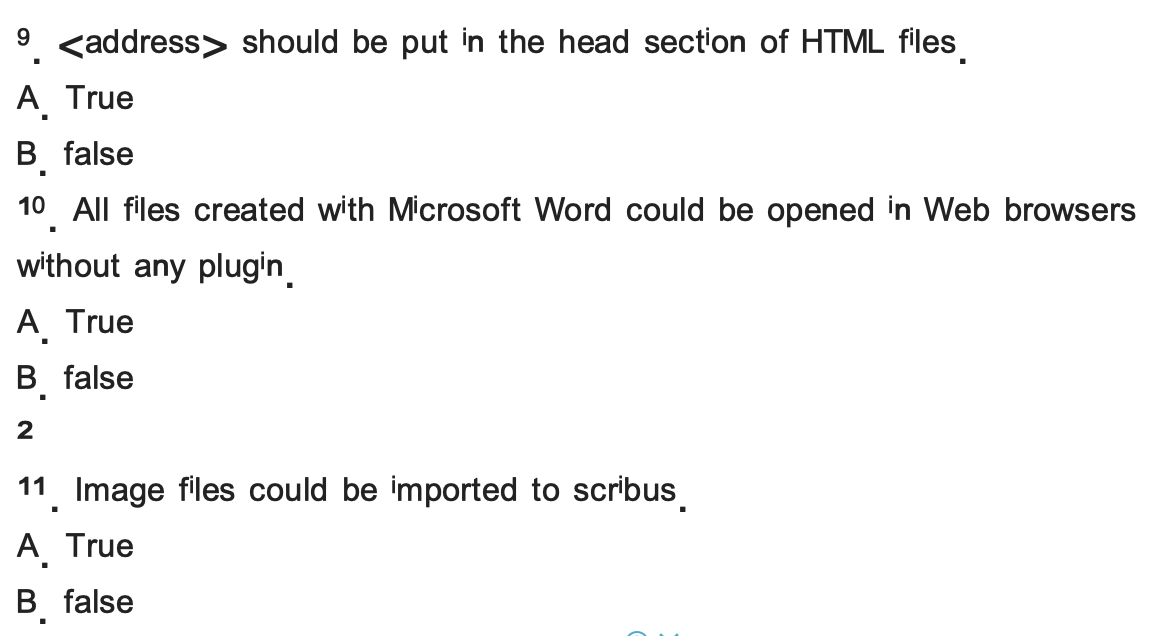 <address> should be put in the head section of HTML files
A.
True
B false
10 All files created with Microsoft Word could be opened in Web browsers
without any plugin.
A.
True
B.
false
2
11. Image files could be imported to scribus
True
В
false
