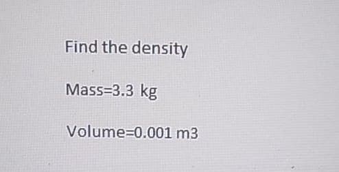 Find the density
Mass=3.3 kg
Volume=0.001 m3