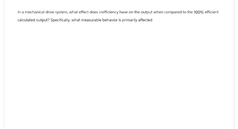 In a mechanical drive system, what effect does inefficiency have on the output when compared to the 100% efficient
calculated output? Specifically, what measurable behavior is primarily affected