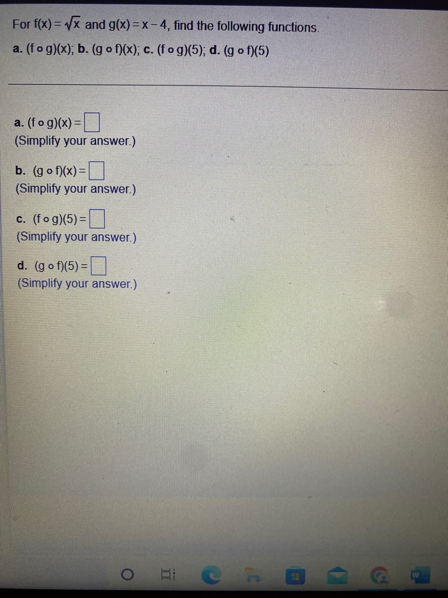 ### Composition of Functions Exercise

Given the functions \(f(x) = \sqrt[4]{x}\) and \(g(x) = x - 4\), find the following compositions of functions:

#### a. \((f \circ g)(x)\)

#### b. \((g \circ f)(x)\)

#### c. \((f \circ g)(5)\)

#### d. \((g \circ f)(5)\)

----------

1. **a. \((f \circ g)(x) = \)**  
   (Simplify your answer.)

2. **b. \((g \circ f)(x) = \)**  
   (Simplify your answer.)

3. **c. \((f \circ g)(5) = \)**  
   (Simplify your answer.)

4. **d. \((g \circ f)(5) = \)**  
   (Simplify your answer.)