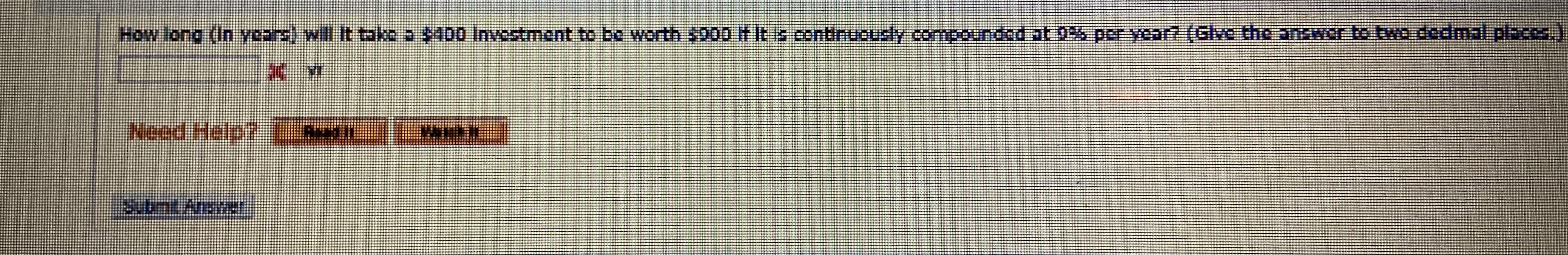 How long (In years) will It take a $400 Investment to bo worth s000 if It S continucusly compounded at 9% per year? (Glve the answer to Ewo docmal.pboc,
Need Help?
