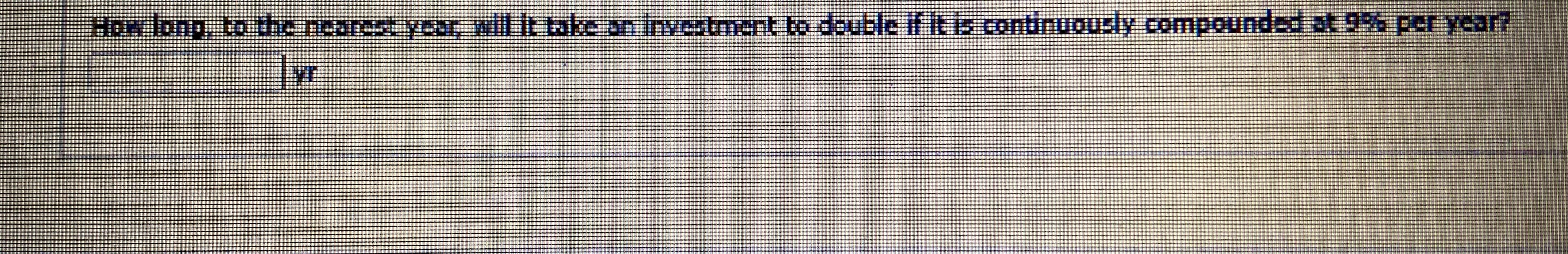 How long, to the nearest year, will It take an Investment to double if it is continuously compounded at 9% per year?
