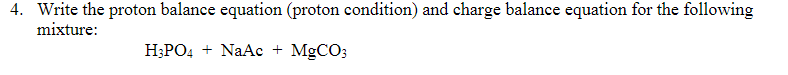 4. Write the proton balance equation (proton condition) and charge balance equation for the following
mixture:
H3PO4 + NaAc + MgCO3