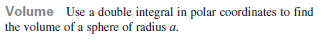 Volume Use a double integral in polar coordinates to find
the volume of a sphere of radius a.
