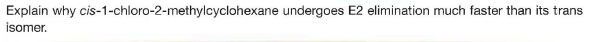 Explain why cis-1-chloro-2-methylcyclohexane undergoes E2 elimination much faster than its trans
isomer.
