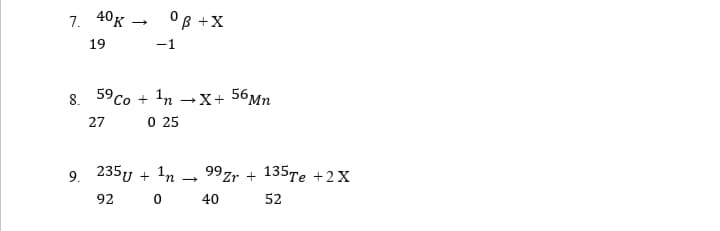 7. 40к
OB +X
19
-1
8.
59Cо + 1n - X+ 56Mп
27
O 25
9 235U + n →
99zr + 135Te +2X
92
0 40
52
