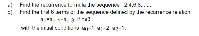 a) Find the recurrence formula the sequence 2,4,6,8,..
b) Find the first 6 terms of the sequence defined by the recurrence relation
an=an-1+an-3, if n23
with the initial conditions ao=1, a1=2, a2=1.
