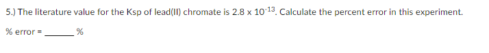 5.) The literature value for the Ksp of lead(II) chromate is 2.8 x 1013. Calculate the percent error in this experiment.
% error =
%
