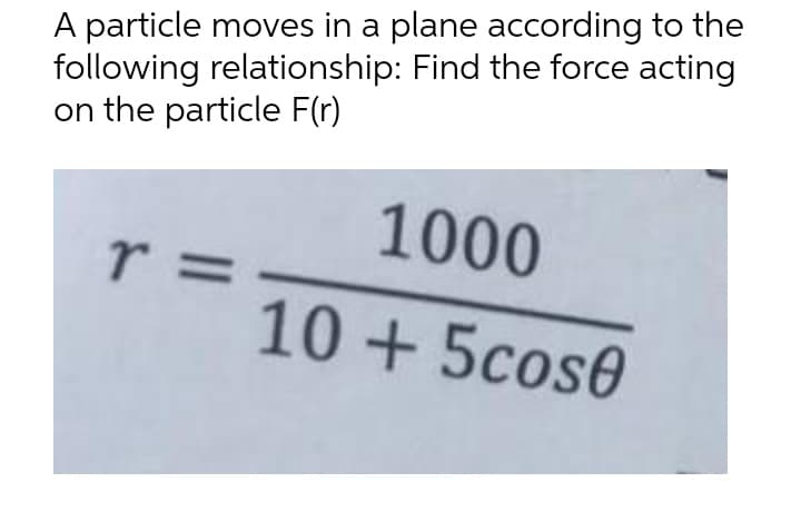 A particle moves in a plane according to the
following relationship: Find the force acting
on the particle F(r)
1000
r =
10 + 5cos0
