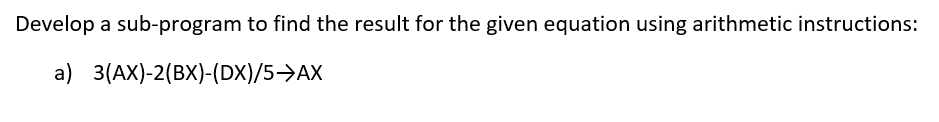 Develop a sub-program to find the result for the given equation using arithmetic instructions:
a) 3(АX)-2 (ВХ)-(DX)/5-9АХ
