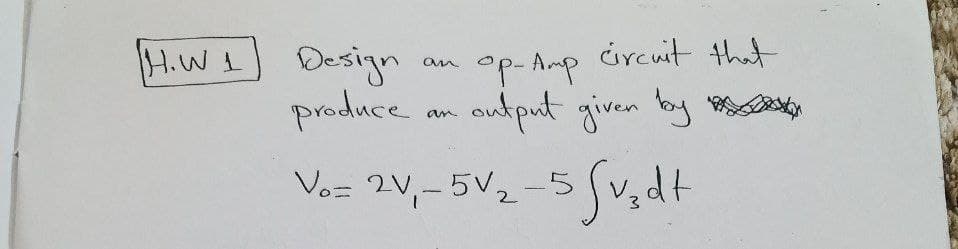 H.W 1
Design
produce an output given by
Vo= 2V₁-5V₂-5
5 Sv₂dt
an
ор-Атр
Op-Amp circuit that