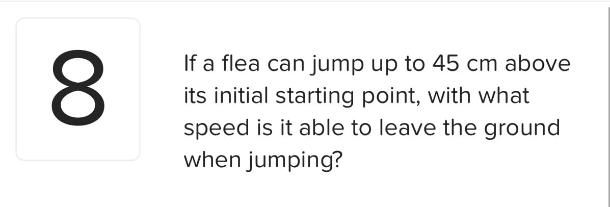 If a flea can jump up to 45 cm above
its initial starting point, with what
speed is it able to leave the ground
when jumping?
00
