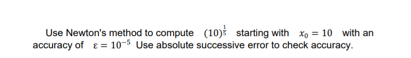 Use Newton's method to compute (10)s starting with xo = 10 with an
accuracy of & = 10-5 Use absolute successive error to check accuracy.
