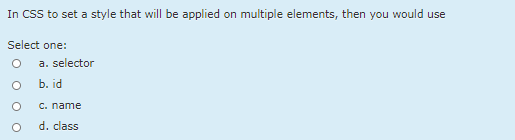 In CSS to set a style that will be applied on multiple elements, then you would use
Select one:
a. selector
b. id
с. name
d. class
