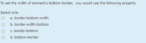 To set the width of element's bottom border, you would use the following property
Select one:
a. border-bottom-width
b. border-width-bottom
c. border-bottom
d. bottom-border
