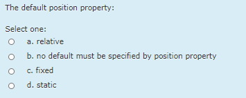 The default position property:
Select one:
a. relative
b. no default must be specified by position property
c. fixed
d. static
