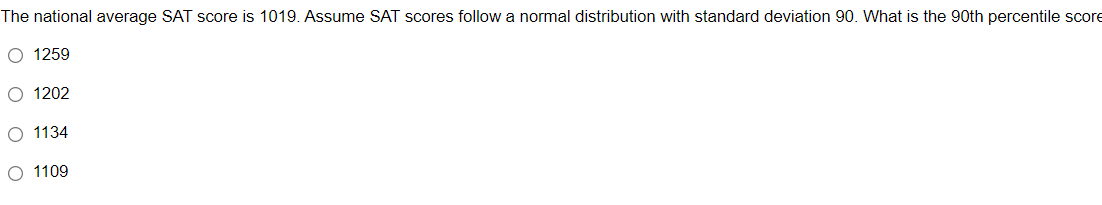 The national average SAT score is 1019. Assume SAT scores follow a normal distribution with standard deviation 90. What is the 90th percentile score
O 1259
O 1202
O 1134
O 1109
