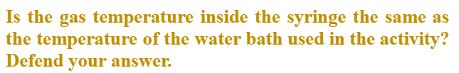 Is the gas temperature inside the syringe the same as
the temperature of the water bath used in the activity?
Defend your answer.
